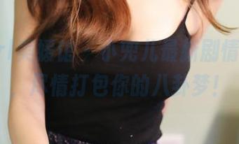 MyGirl美媛馆 – 小兜儿最新剧情大集合，尽情打包你的八卦梦！