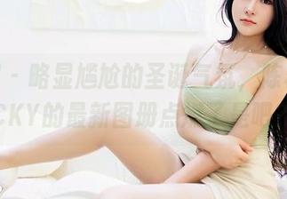 嗲囡囡 – 略显尴尬的圣诞气氛，陈雅漫VICKY的最新图册点燃了是吧？